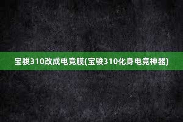 宝骏310改成电竞膜(宝骏310化身电竞神器)