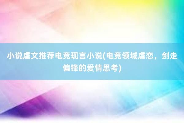 小说虐文推荐电竞现言小说(电竞领域虐恋，剑走偏锋的爱情思考)