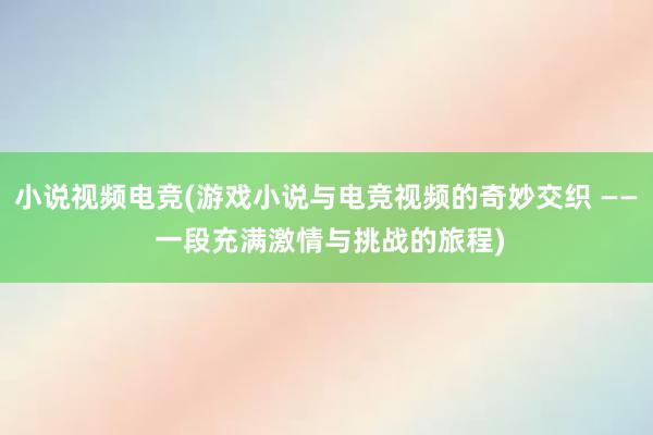 小说视频电竞(游戏小说与电竞视频的奇妙交织 —— 一段充满激情与挑战的旅程)