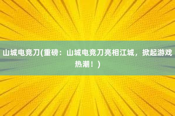 山城电竞刀(重磅：山城电竞刀亮相江城，掀起游戏热潮！)