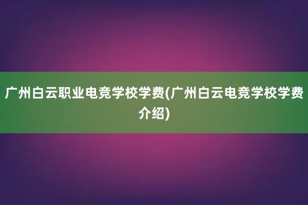 广州白云职业电竞学校学费(广州白云电竞学校学费介绍)