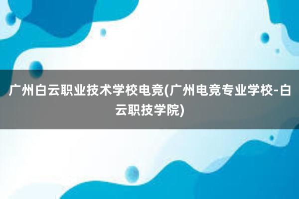 广州白云职业技术学校电竞(广州电竞专业学校-白云职技学院)