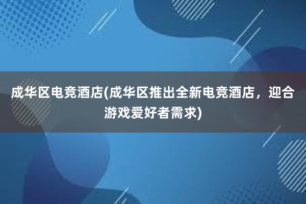 成华区电竞酒店(成华区推出全新电竞酒店，迎合游戏爱好者需求)