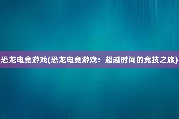 恐龙电竞游戏(恐龙电竞游戏：超越时间的竞技之旅)