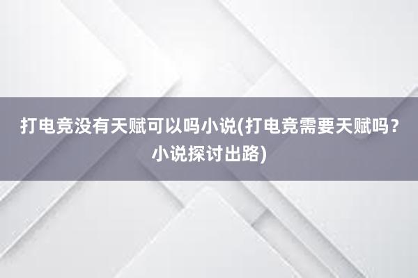 打电竞没有天赋可以吗小说(打电竞需要天赋吗？小说探讨出路)