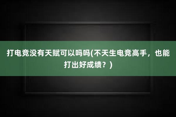 打电竞没有天赋可以吗吗(不天生电竞高手，也能打出好成绩？)