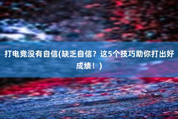 打电竞没有自信(缺乏自信？这5个技巧助你打出好成绩！)