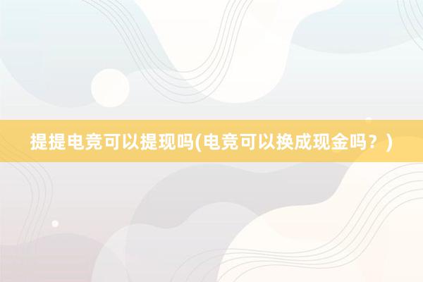 提提电竞可以提现吗(电竞可以换成现金吗？)