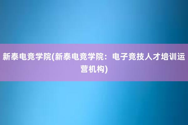 新泰电竞学院(新泰电竞学院：电子竞技人才培训运营机构)