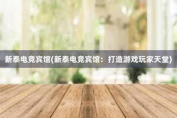 新泰电竞宾馆(新泰电竞宾馆：打造游戏玩家天堂)