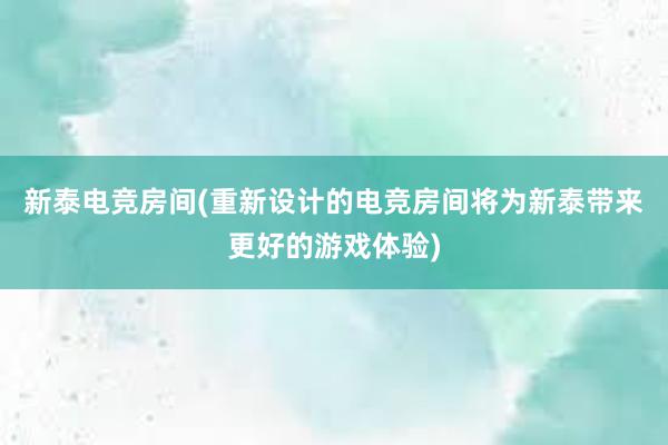 新泰电竞房间(重新设计的电竞房间将为新泰带来更好的游戏体验)