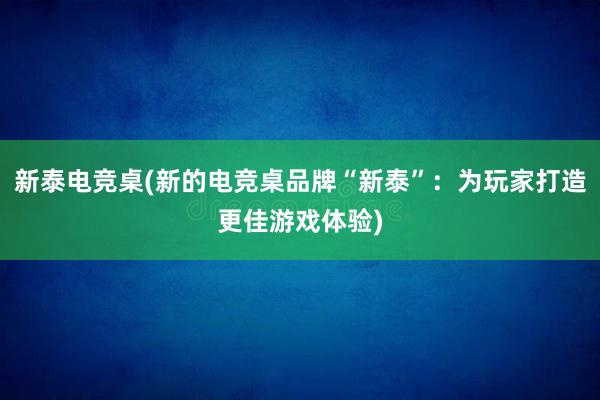 新泰电竞桌(新的电竞桌品牌“新泰”：为玩家打造更佳游戏体验)