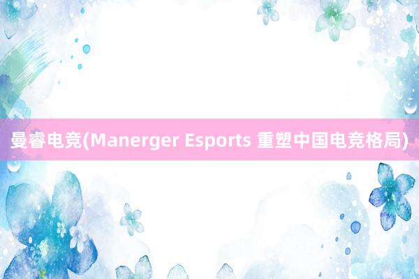 曼睿电竞(Manerger Esports 重塑中国电竞格局)