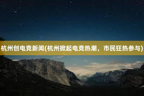 杭州创电竞新闻(杭州掀起电竞热潮，市民狂热参与)