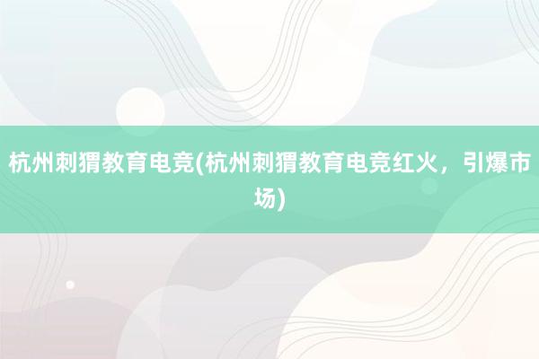 杭州刺猬教育电竞(杭州刺猬教育电竞红火，引爆市场)