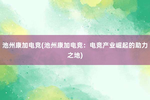 池州康加电竞(池州康加电竞：电竞产业崛起的助力之地)