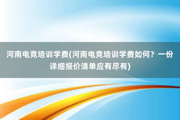 河南电竞培训学费(河南电竞培训学费如何？一份详细报价清单应有尽有)