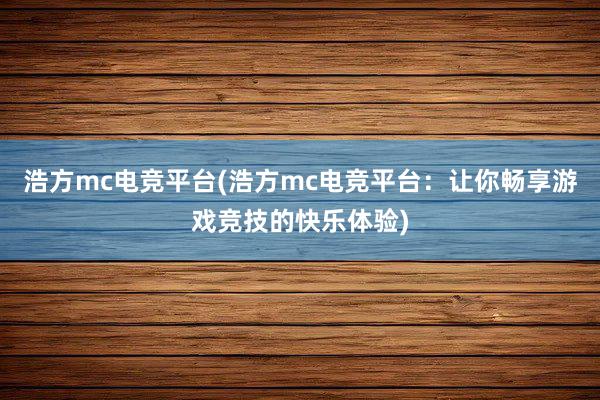 浩方mc电竞平台(浩方mc电竞平台：让你畅享游戏竞技的快乐体验)