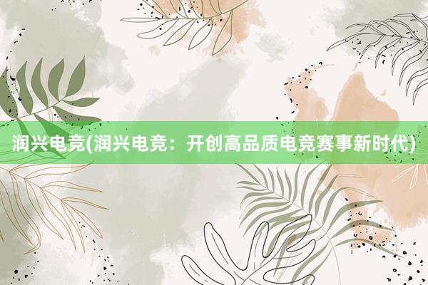 润兴电竞(润兴电竞：开创高品质电竞赛事新时代)