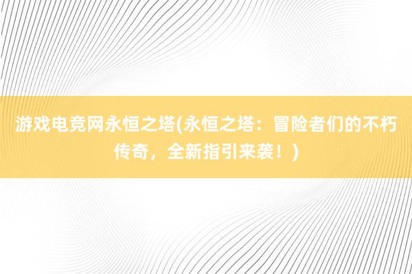 游戏电竞网永恒之塔(永恒之塔：冒险者们的不朽传奇，全新指引来袭！)