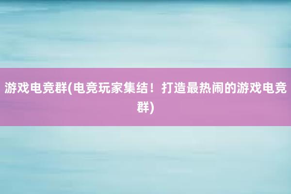 游戏电竞群(电竞玩家集结！打造最热闹的游戏电竞群)