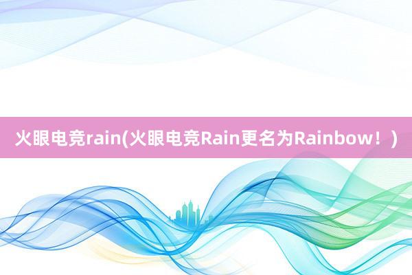 火眼电竞rain(火眼电竞Rain更名为Rainbow！)