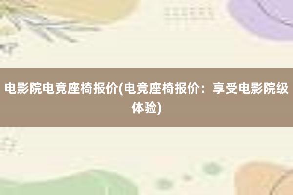 电影院电竞座椅报价(电竞座椅报价：享受电影院级体验)