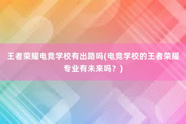 王者荣耀电竞学校有出路吗(电竞学校的王者荣耀专业有未来吗？)