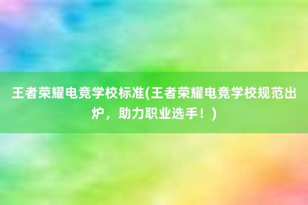 王者荣耀电竞学校标准(王者荣耀电竞学校规范出炉，助力职业选手！)