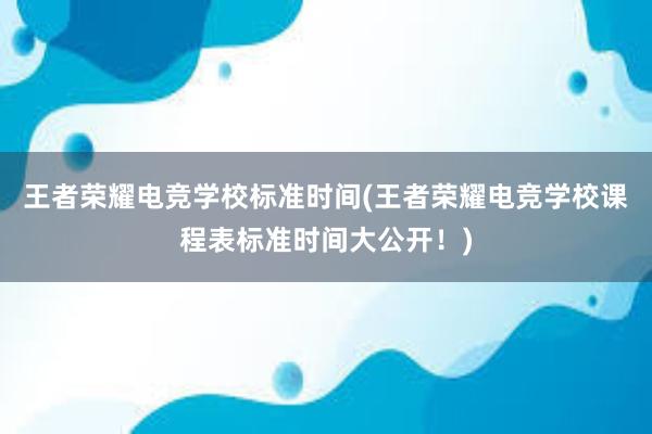 王者荣耀电竞学校标准时间(王者荣耀电竞学校课程表标准时间大公开！)