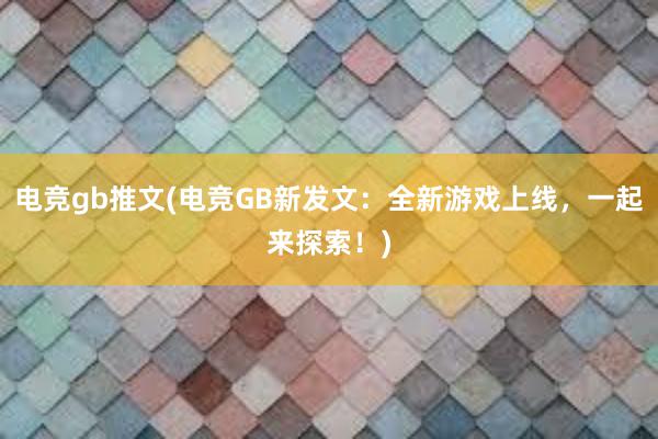 电竞gb推文(电竞GB新发文：全新游戏上线，一起来探索！)