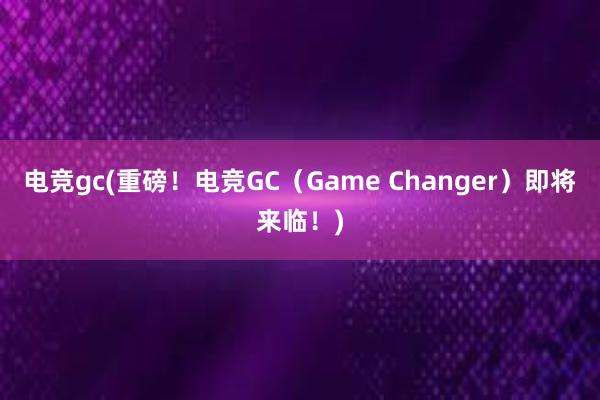 电竞gc(重磅！电竞GC（Game Changer）即将来临！)