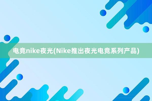 电竞nike夜光(Nike推出夜光电竞系列产品)