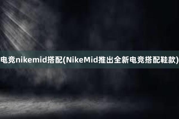 电竞nikemid搭配(NikeMid推出全新电竞搭配鞋款)