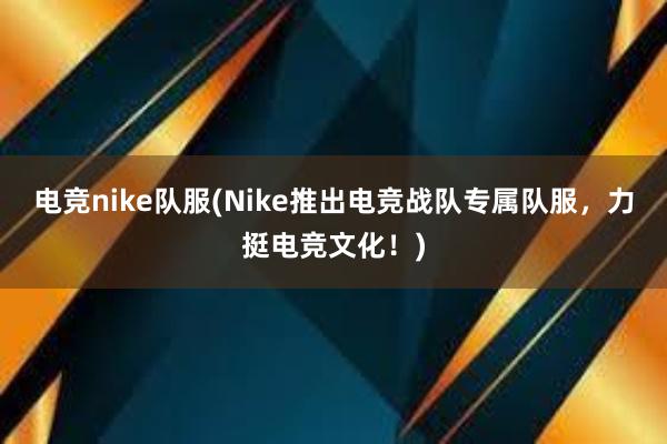 电竞nike队服(Nike推出电竞战队专属队服，力挺电竞文化！)