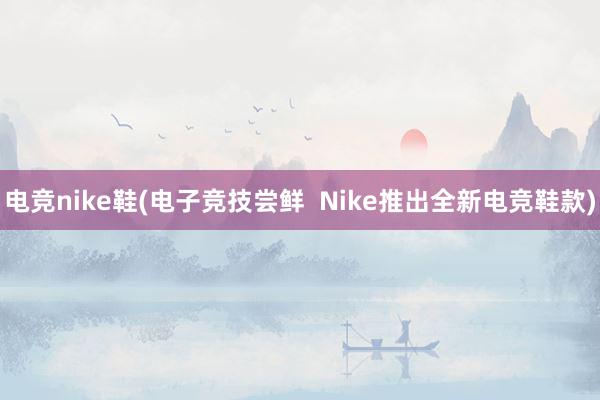 电竞nike鞋(电子竞技尝鲜  Nike推出全新电竞鞋款)