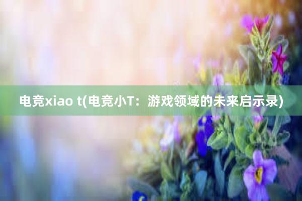 电竞xiao t(电竞小T：游戏领域的未来启示录)