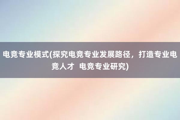 电竞专业模式(探究电竞专业发展路径，打造专业电竞人才  电竞专业研究)