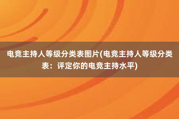 电竞主持人等级分类表图片(电竞主持人等级分类表：评定你的电竞主持水平)