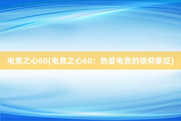 电竞之心60(电竞之心60：热爱电竞的信仰象征)