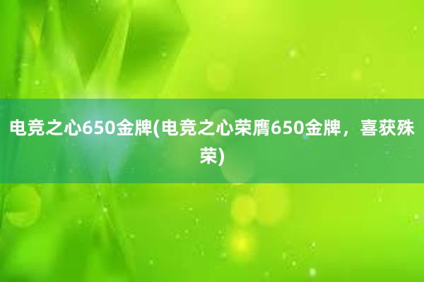 电竞之心650金牌(电竞之心荣膺650金牌，喜获殊荣)