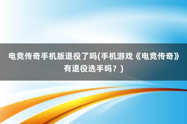 电竞传奇手机版退役了吗(手机游戏《电竞传奇》有退役选手吗？)