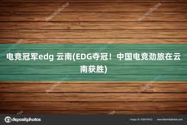 电竞冠军edg 云南(EDG夺冠！中国电竞劲旅在云南获胜)