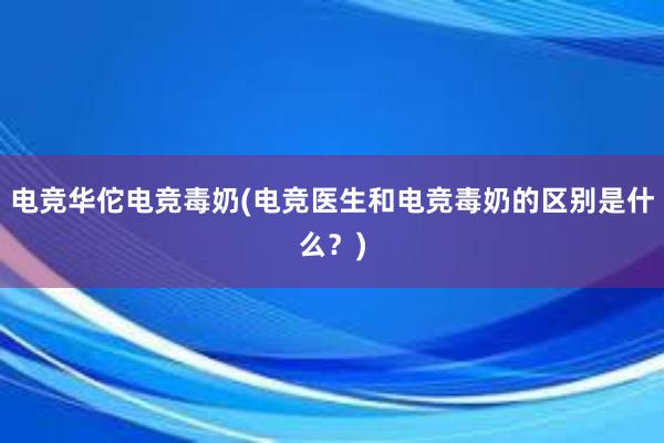 电竞华佗电竞毒奶(电竞医生和电竞毒奶的区别是什么？)