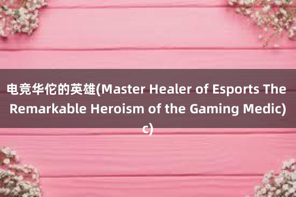 电竞华佗的英雄(Master Healer of Esports The Remarkable Heroism of the Gaming Medic)