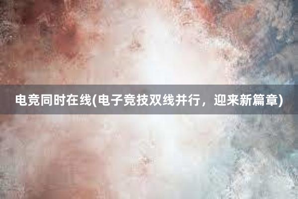 电竞同时在线(电子竞技双线并行，迎来新篇章)