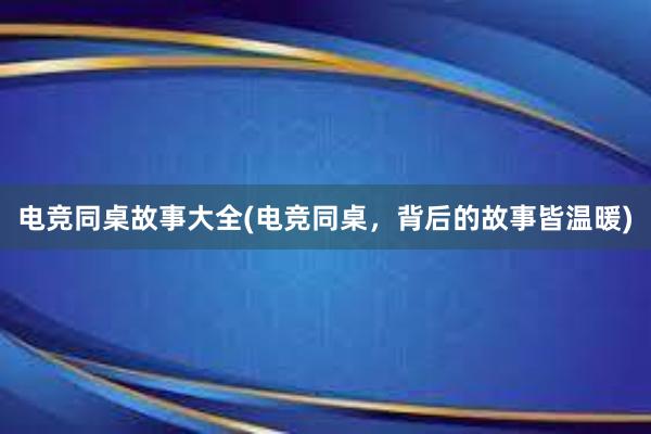 电竞同桌故事大全(电竞同桌，背后的故事皆温暖)