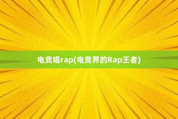 电竞唱rap(电竞界的Rap王者)