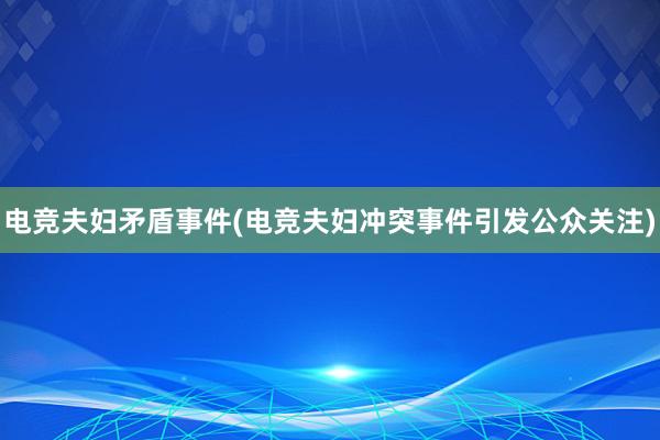 电竞夫妇矛盾事件(电竞夫妇冲突事件引发公众关注)