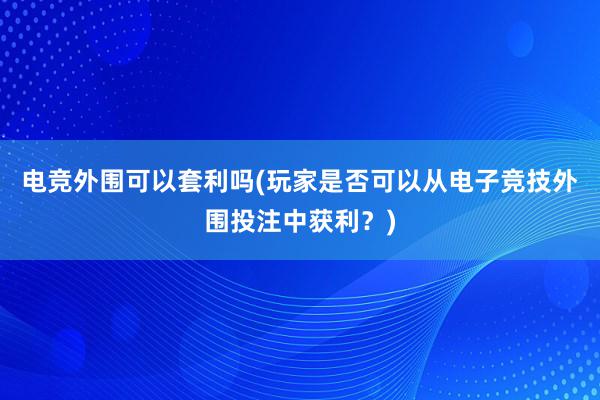 电竞外围可以套利吗(玩家是否可以从电子竞技外围投注中获利？)